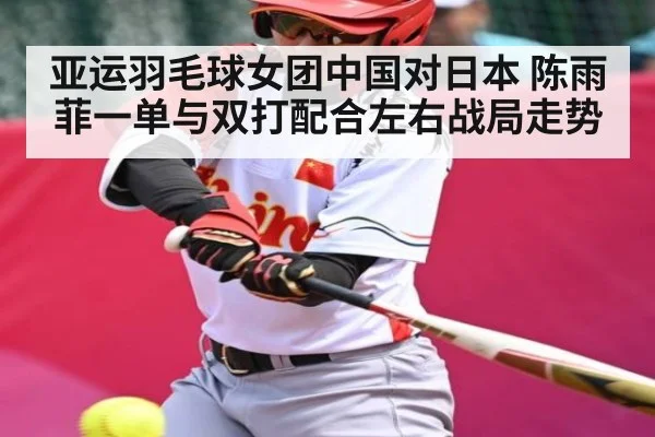 亚运羽毛球女团中国对日本 陈雨菲一单与双打配合左右战局走势