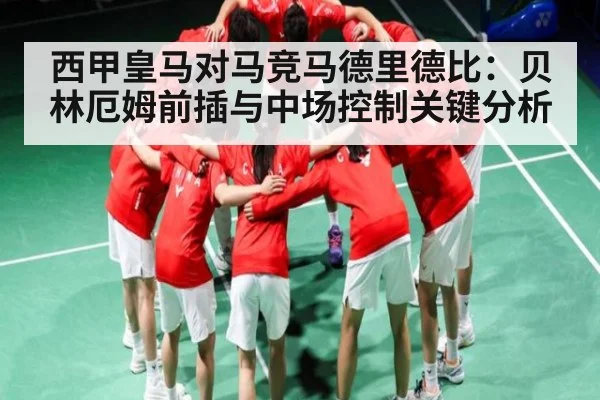 西甲皇马对马竞马德里德比：贝林厄姆前插与中场控制关键分析