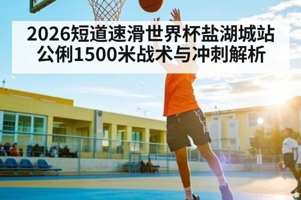 2026短道速滑世界杯盐湖城站公俐1500米战术与冲刺解析